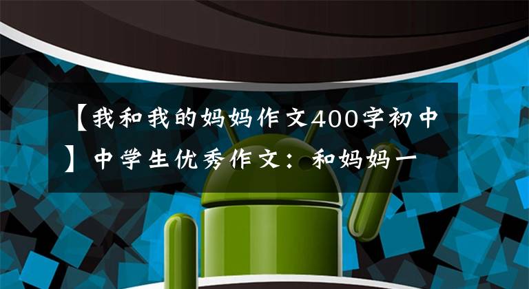 【我和我的妈妈作文400字初中】中学生优秀作文：和妈妈一起回家
