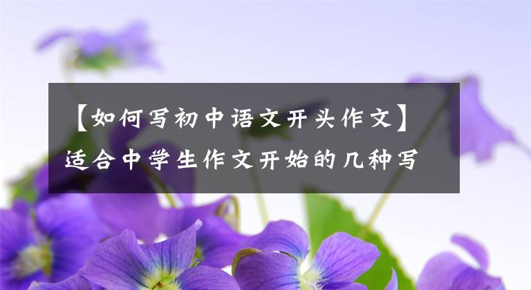 【如何写初中语文开头作文】适合中学生作文开始的几种写法，阅卷老师会比较认可，便于收藏