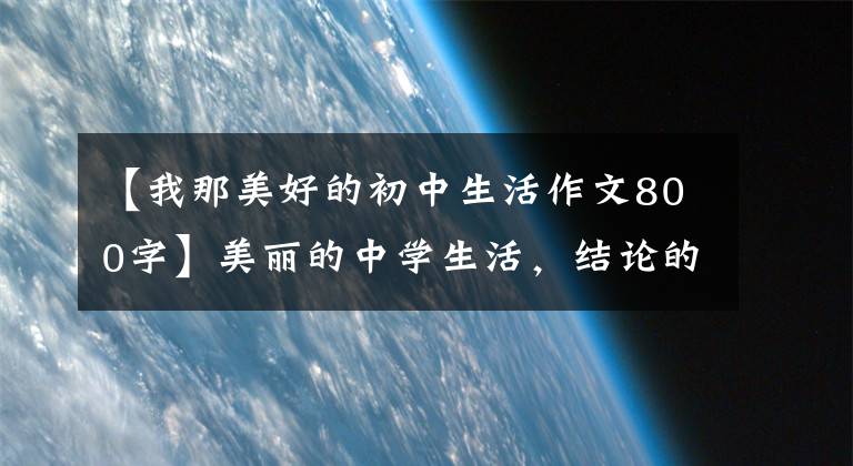 【我那美好的初中生活作文800字】美丽的中学生活，结论的话