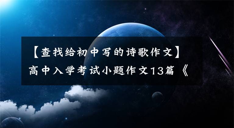 【查找给初中写的诗歌作文】高中入学考试小题作文13篇《见证美好》 《莫辜负他的期望》等。