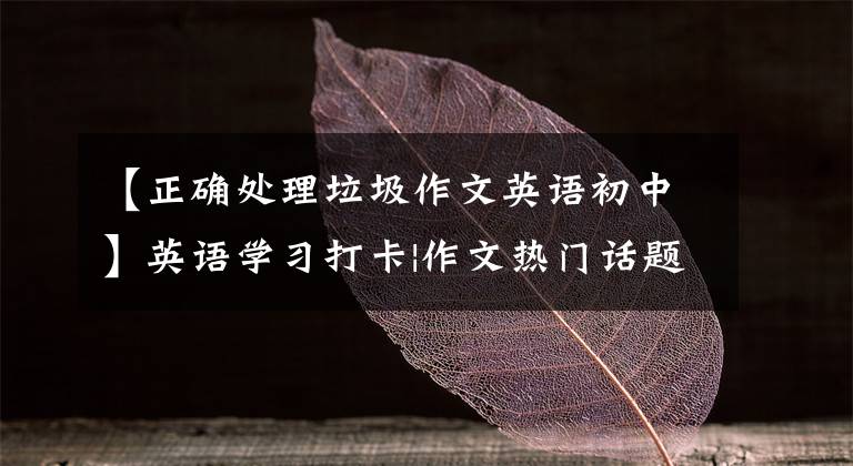 【正确处理垃圾作文英语初中】英语学习打卡|作文热门话题：有关垃圾分类的相关词汇和范文