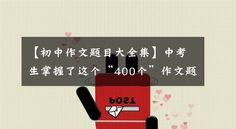 【初中作文题目大全集】中考生掌握了这个“400个”作文题目，让阅卷老师眼前一亮。