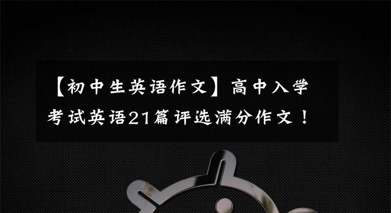 【初中生英语作文】高中入学考试英语21篇评选满分作文！中学生最好直接打印后背，可以应用考试。