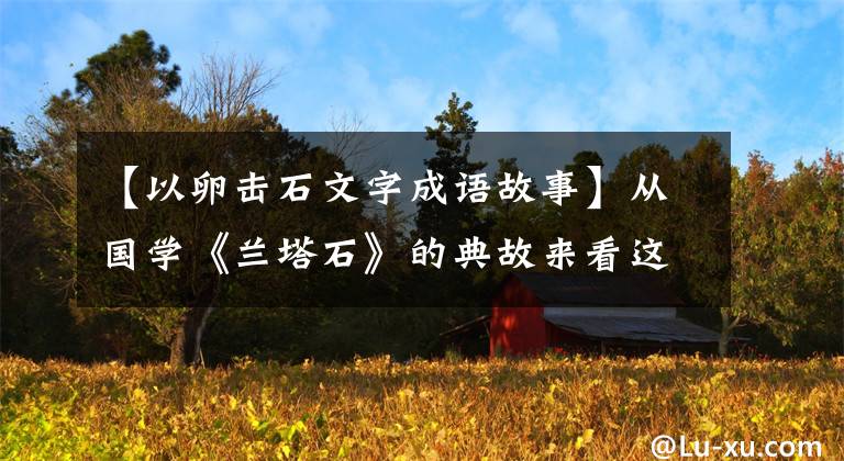 【以卵击石文字成语故事】从国学《兰塔石》的典故来看这个成语到底该怎么用。