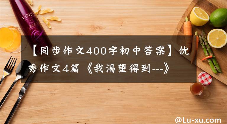 【同步作文400字初中答案】优秀作文4篇《我渴望得到---》小升初反命题作文400字。