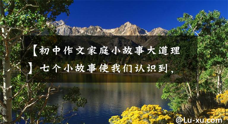 【初中作文家庭小故事大道理】七个小故事使我们认识到，家人之间必须团结互助，克服困难
