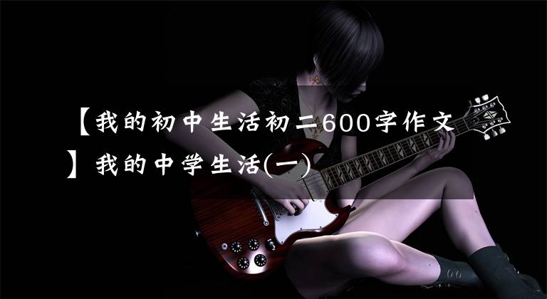 【我的初中生活初二600字作文】我的中学生活(一)