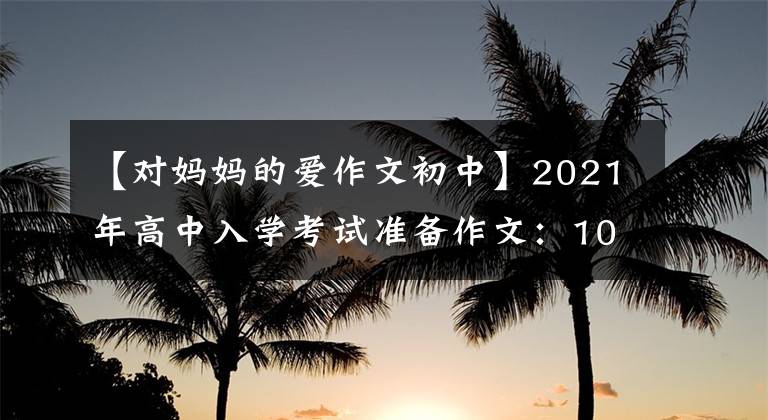 【对妈妈的爱作文初中】2021年高中入学考试准备作文：10篇“母爱”主题作文，正史恳切，可供参考。