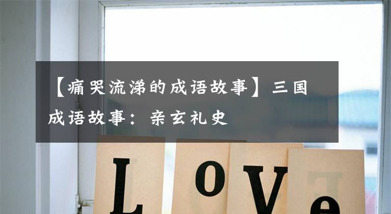 【痛哭流涕的成语故事】三国成语故事：亲玄礼史