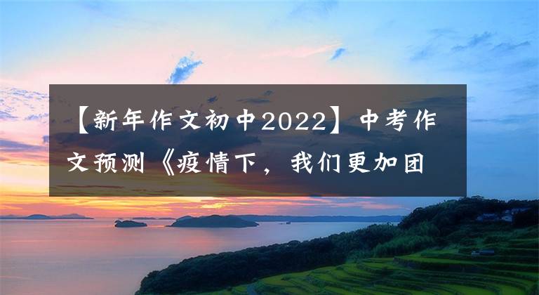 【新年作文初中2022】中考作文预测《疫情下，我们更加团结》 《抗疫路上，为你而歌》