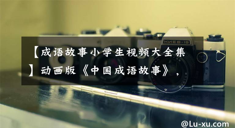 【成语故事小学生视频大全集】动画版《中国成语故事》，每天2分钟，很容易掌握160个成语