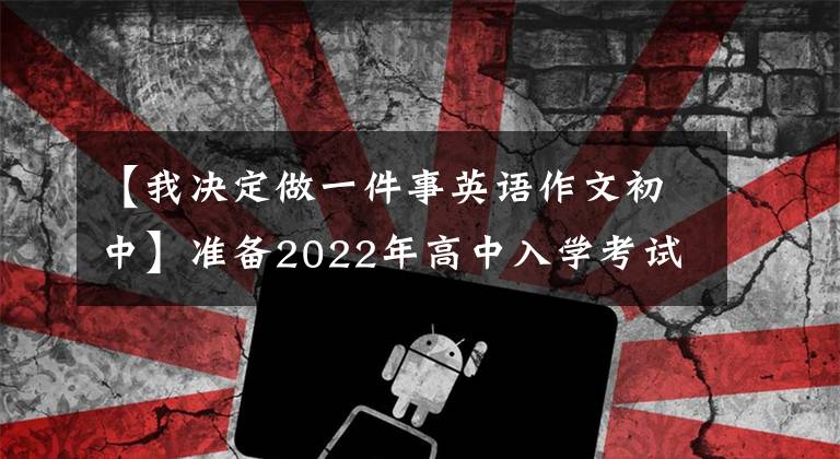 【我决定做一件事英语作文初中】准备2022年高中入学考试作文分类考试：“选择”主题板文(6篇)