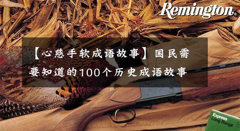【心慈手软成语故事】国民需要知道的100个历史成语故事