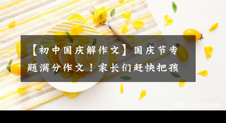 【初中国庆解作文】国庆节专题满分作文！家长们赶快把孩子们集合起来