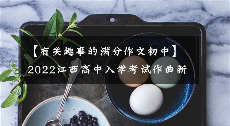 【有关趣事的满分作文初中】2022江西高中入学考试作曲新鲜出炉