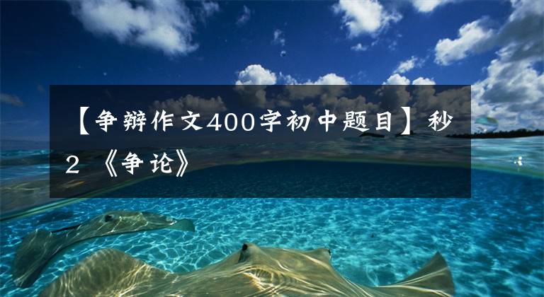 【争辩作文400字初中题目】秒2 《争论》
