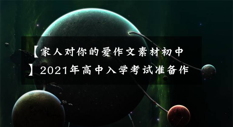 【家人对你的爱作文素材初中】2021年高中入学考试准备作文：10篇“母爱”主题作文，正史恳切，可供参考。