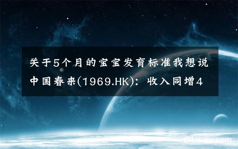 关于5个月的宝宝发育标准我想说中国春来(1969.HK)：收入同增48.3%，职业教育东风下的"黑马