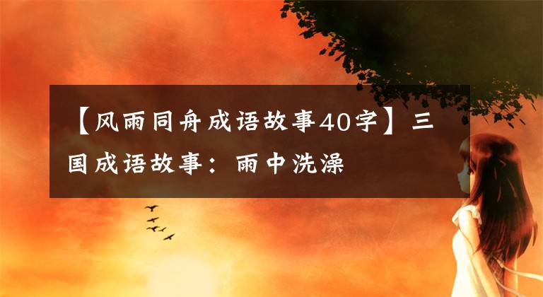 【风雨同舟成语故事40字】三国成语故事：雨中洗澡