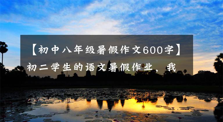 【初中八年级暑假作文600字】初二学生的语文暑假作业，我们是认真的