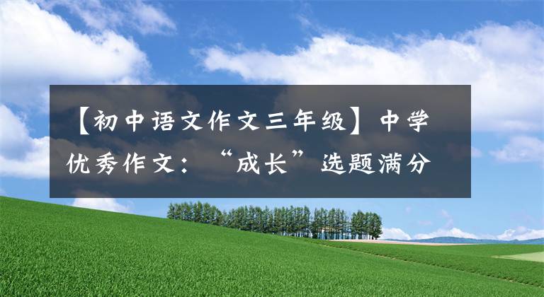 【初中语文作文三年级】中学优秀作文：“成长”选题满分作文10篇