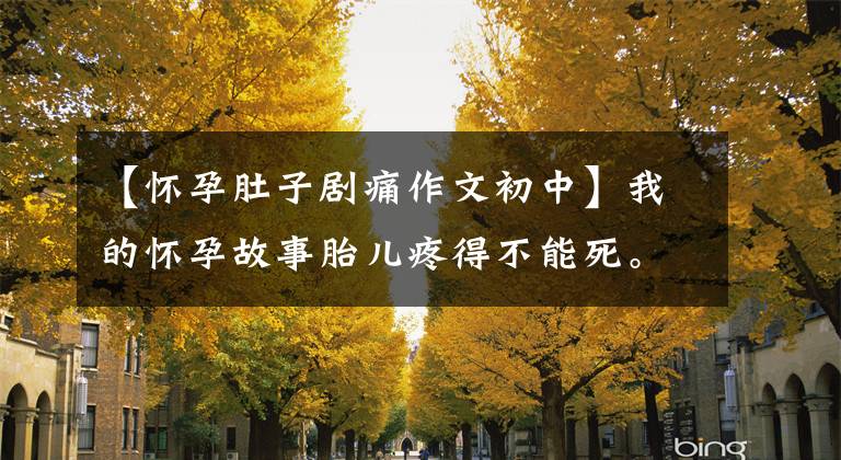 【怀孕肚子剧痛作文初中】我的怀孕故事胎儿疼得不能死。