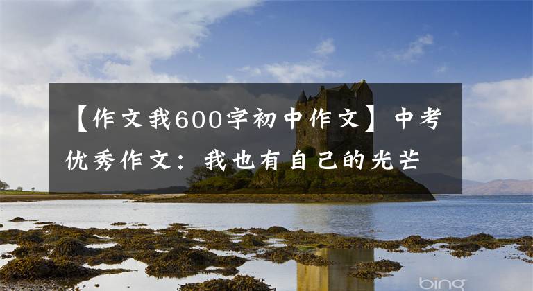 【作文我600字初中作文】中考优秀作文：我也有自己的光芒《范文三篇》