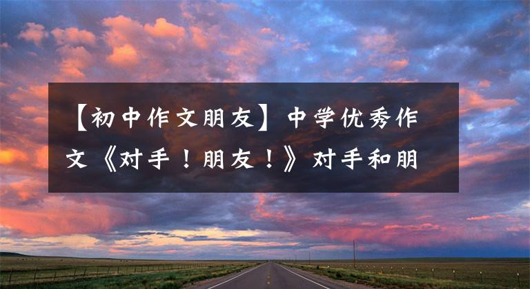 【初中作文朋友】中学优秀作文《对手！朋友！》对手和朋友，天长地久
