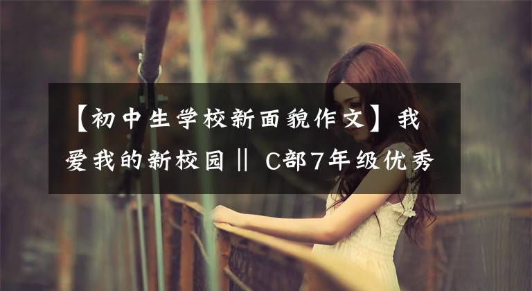 【初中生学校新面貌作文】我爱我的新校园‖ C部7年级优秀征文3篇