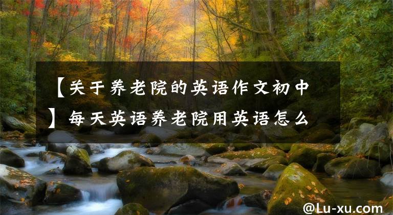 【关于养老院的英语作文初中】每天英语养老院用英语怎么表达?