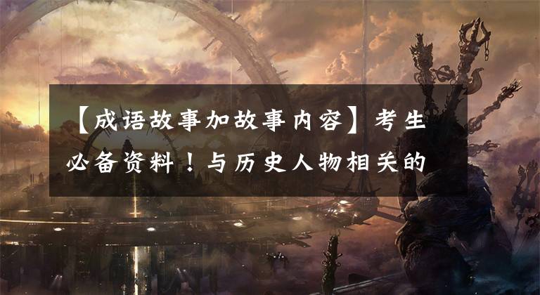 【成语故事加故事内容】考生必备资料！与历史人物相关的70个成语故事