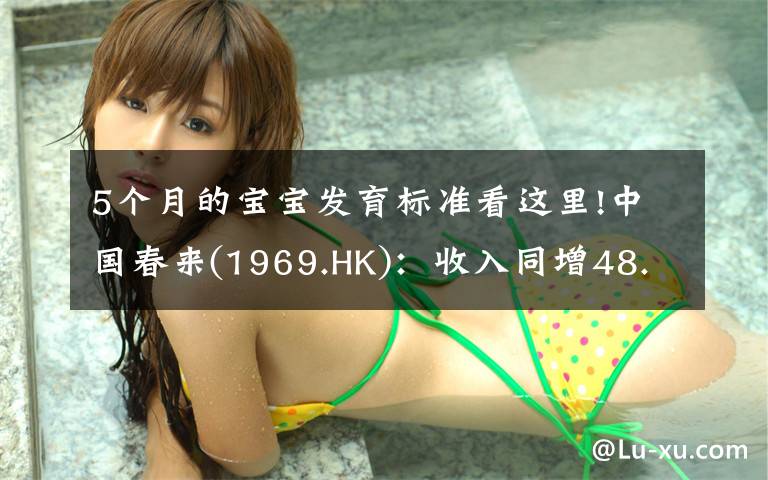5个月的宝宝发育标准看这里!中国春来(1969.HK)：收入同增48.3%，职业教育东风下的"黑马