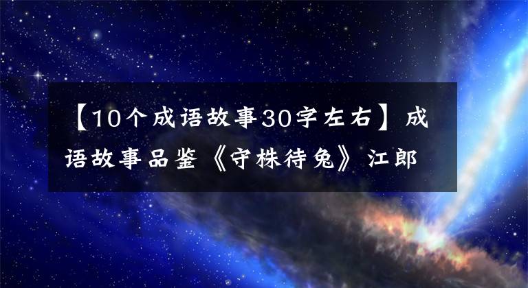【10个成语故事30字左右】成语故事品鉴《守株待兔》江郎世家