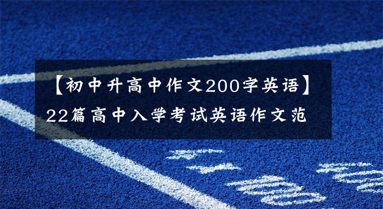 【初中升高中作文200字英语】22篇高中入学考试英语作文范文涵盖了三年来的所有话题，考试前为孩子打印一份