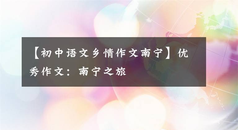 【初中语文乡情作文南宁】优秀作文：南宁之旅
