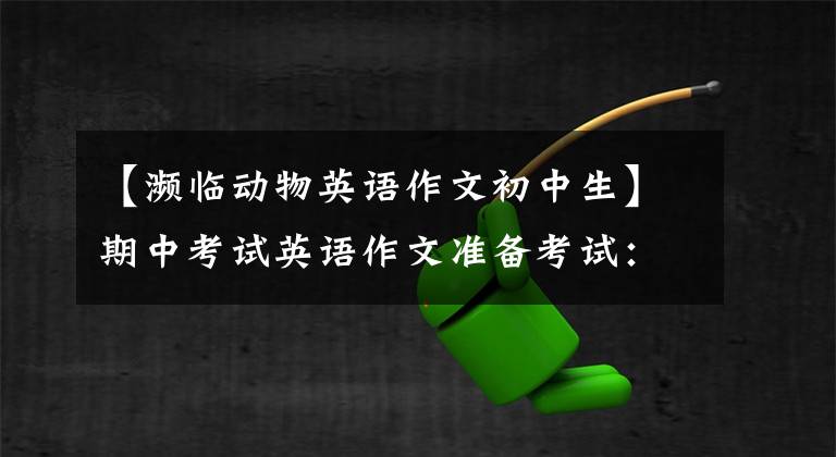 【濒临动物英语作文初中生】期中考试英语作文准备考试：保护濒危动物，选拔话题点，欣赏佳作！