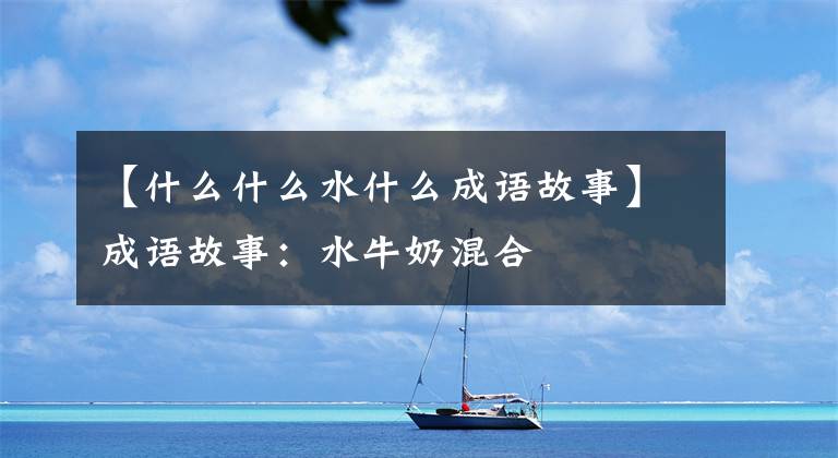 【什么什么水什么成语故事】成语故事：水牛奶混合