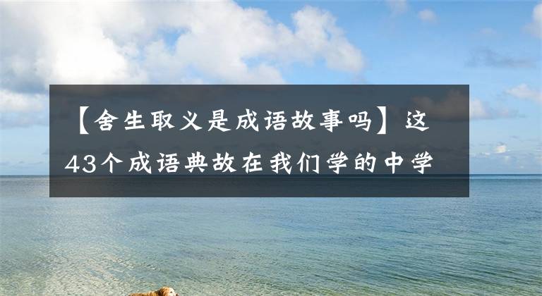 【舍生取义是成语故事吗】这43个成语典故在我们学的中学教科书上都可以找到，你记得多少？
