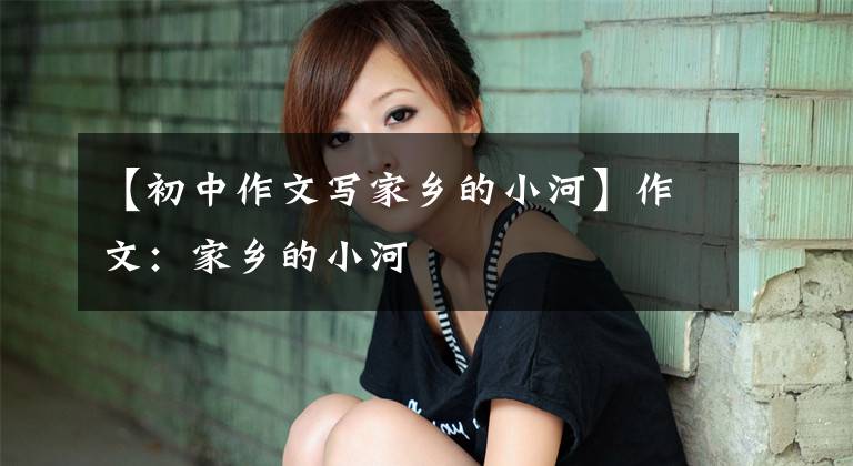 【初中作文写家乡的小河】作文：家乡的小河