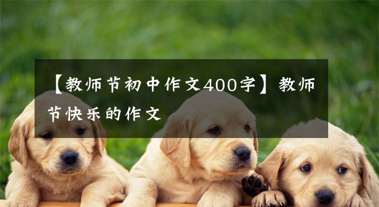 【教师节初中作文400字】教师节快乐的作文