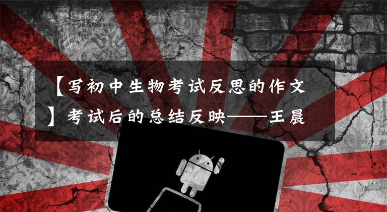 【写初中生物考试反思的作文】考试后的总结反映——王晨宇：态度