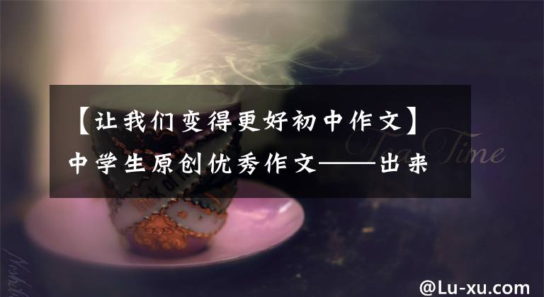 【让我们变得更好初中作文】中学生原创优秀作文——出来真的很好