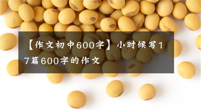 【作文初中600字】小时候写17篇600字的作文