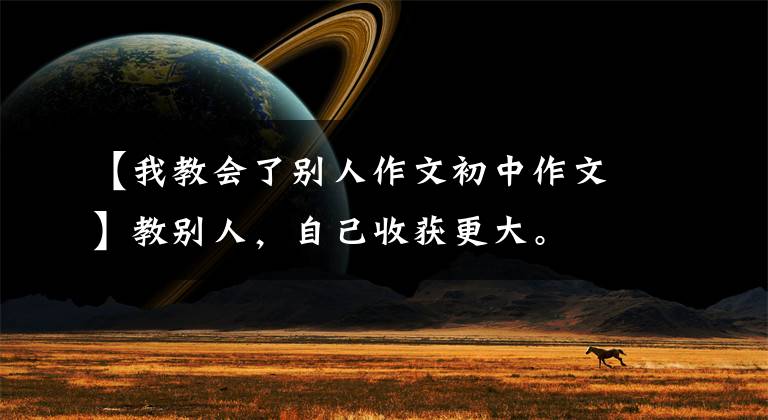【我教会了别人作文初中作文】教别人，自己收获更大。