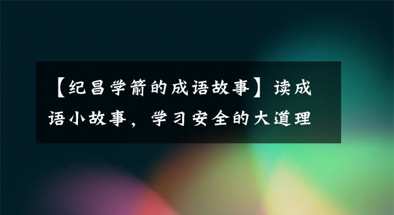 【纪昌学箭的成语故事】读成语小故事,学习安全的大道理