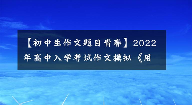 【初中生作文题目青春】2022年高中入学考试作文模拟《用青春奏响最美的乐章》 《理解让我成长》