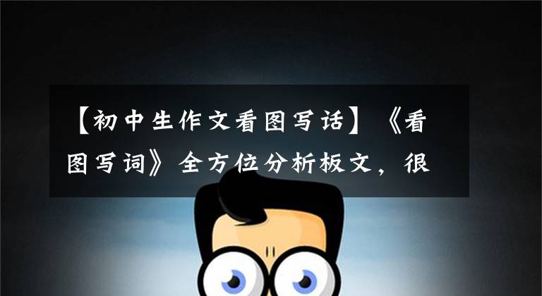 【初中生作文看图写话】《看图写词》全方位分析板文，很实用