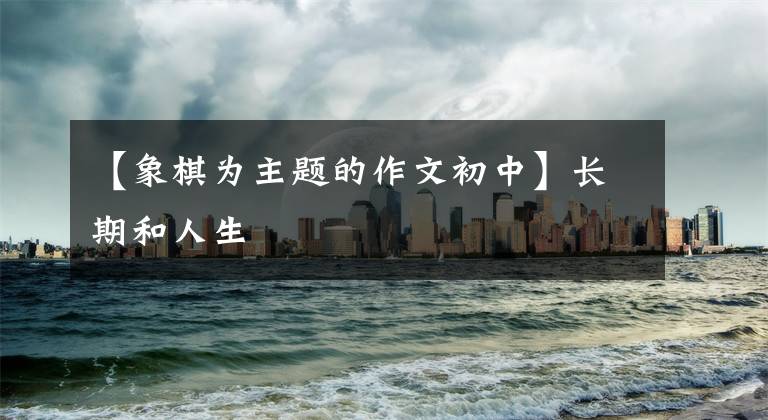 【象棋为主题的作文初中】长期和人生