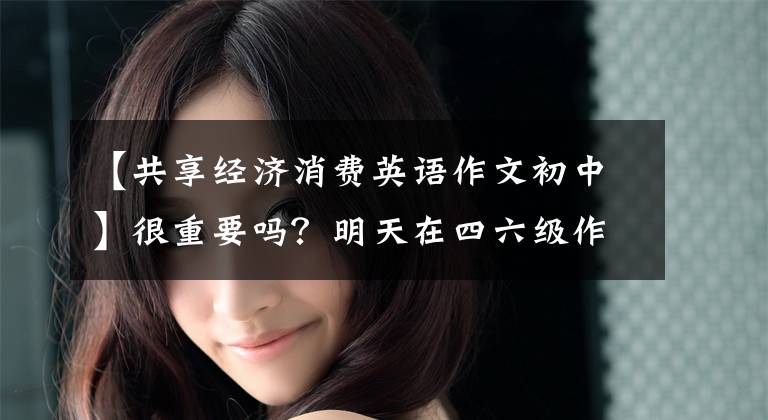 【共享经济消费英语作文初中】很重要吗？明天在四六级作文中考这个！