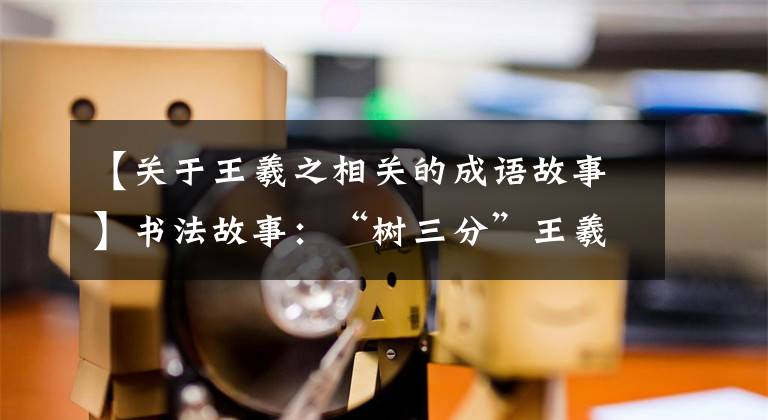 【关于王羲之相关的成语故事】书法故事：“树三分”王羲之